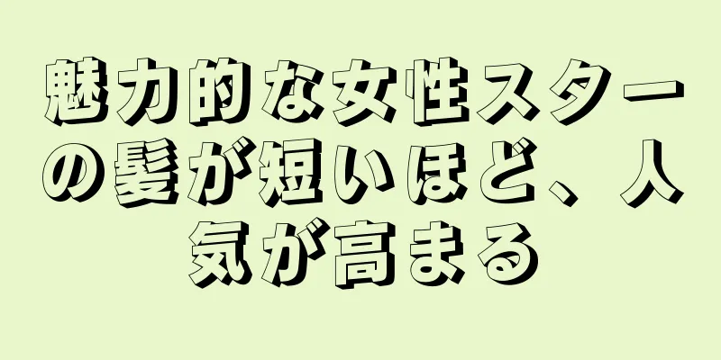 魅力的な女性スターの髪が短いほど、人気が高まる