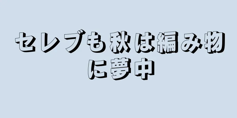 セレブも秋は編み物に夢中