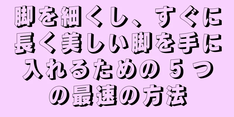 脚を細くし、すぐに長く美しい脚を手に入れるための 5 つの最速の方法