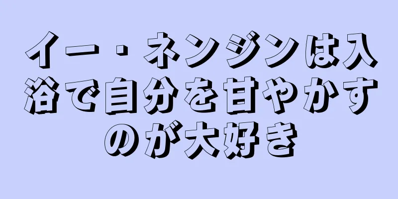 イー・ネンジンは入浴で自分を甘やかすのが大好き