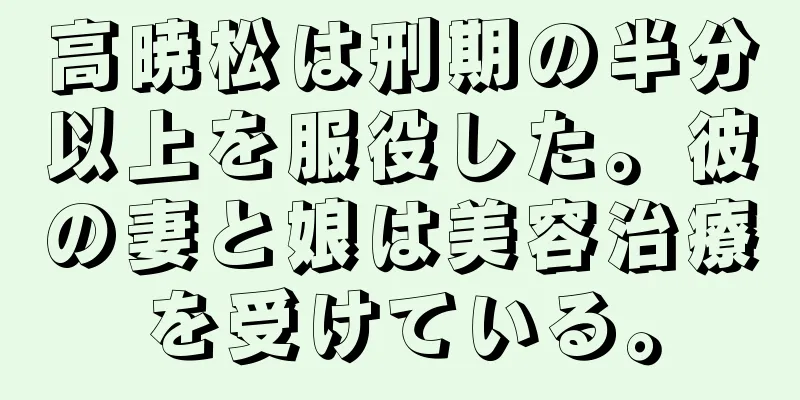 高暁松は刑期の半分以上を服役した。彼の妻と娘は美容治療を受けている。