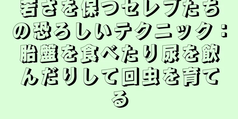 若さを保つセレブたちの恐ろしいテクニック：胎盤を食べたり尿を飲んだりして回虫を育てる