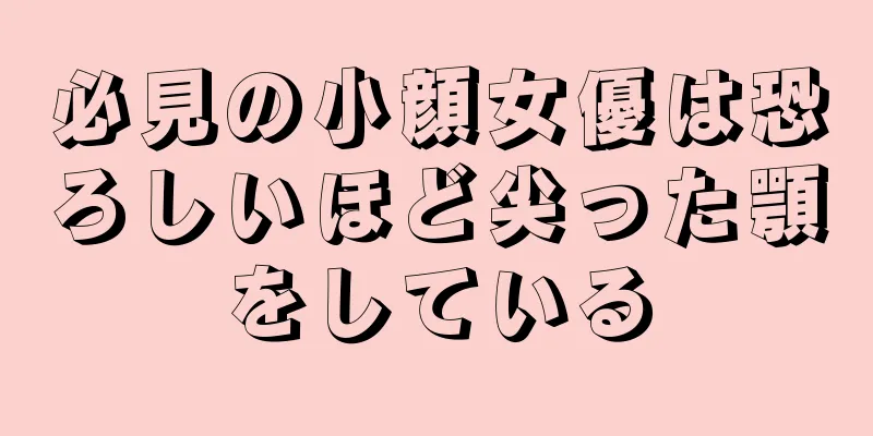 必見の小顔女優は恐ろしいほど尖った顎をしている