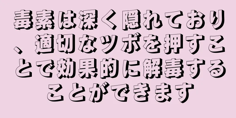 毒素は深く隠れており、適切なツボを押すことで効果的に解毒することができます