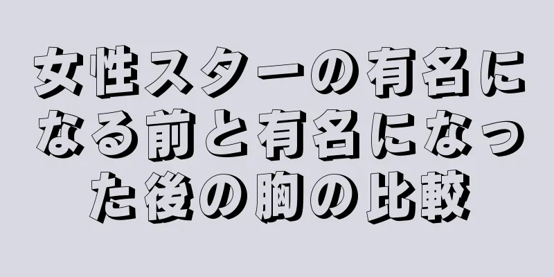 女性スターの有名になる前と有名になった後の胸の比較