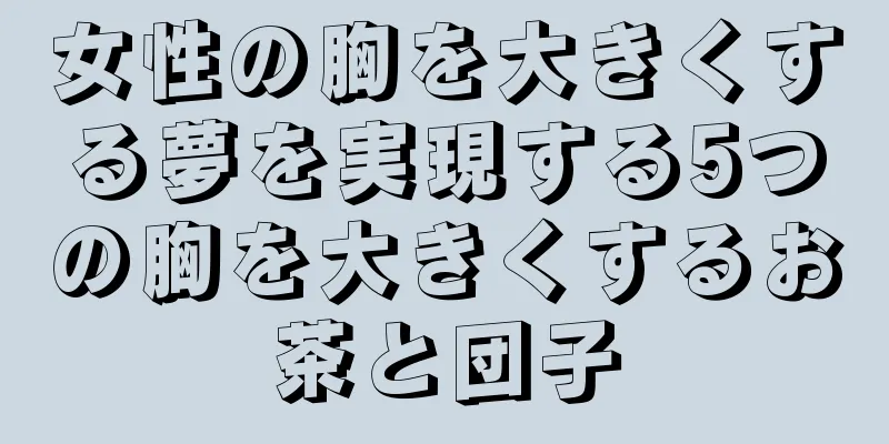 女性の胸を大きくする夢を実現する5つの胸を大きくするお茶と団子