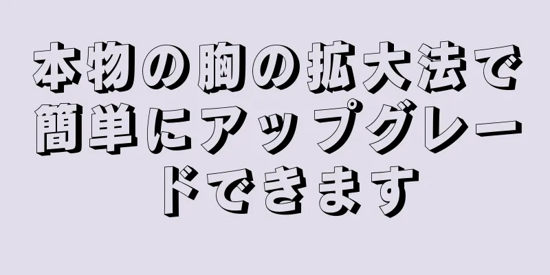 本物の胸の拡大法で簡単にアップグレードできます