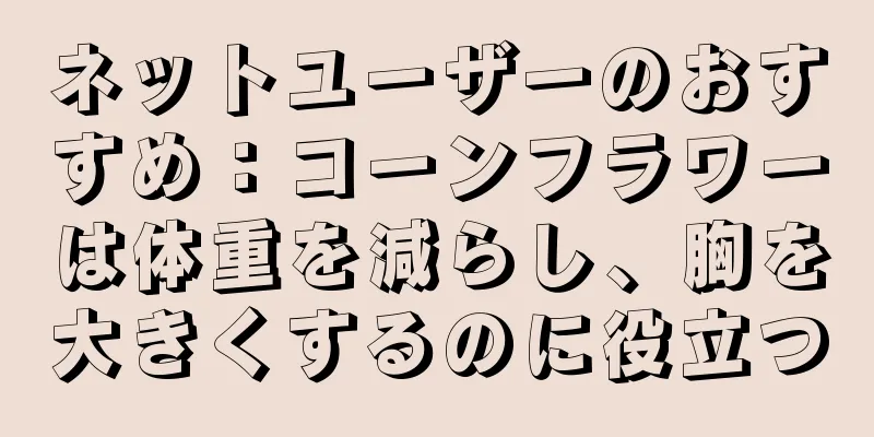 ネットユーザーのおすすめ：コーンフラワーは体重を減らし、胸を大きくするのに役立つ