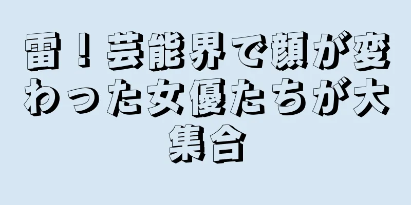 雷！芸能界で顔が変わった女優たちが大集合