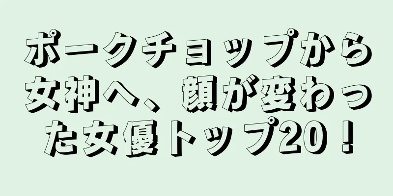 ポークチョップから女神へ、顔が変わった女優トップ20！