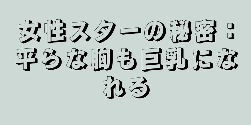 女性スターの秘密：平らな胸も巨乳になれる