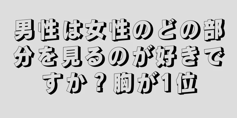 男性は女性のどの部分を見るのが好きですか？胸が1位