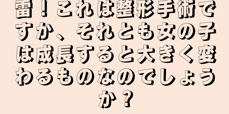 雷！これは整形手術ですか、それとも女の子は成長すると大きく変わるものなのでしょうか？