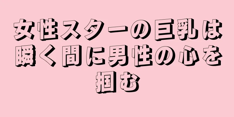 女性スターの巨乳は瞬く間に男性の心を掴む