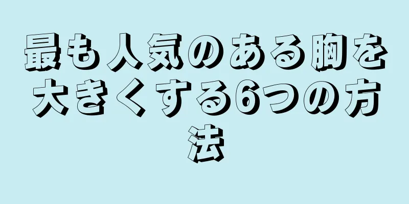 最も人気のある胸を大きくする6つの方法