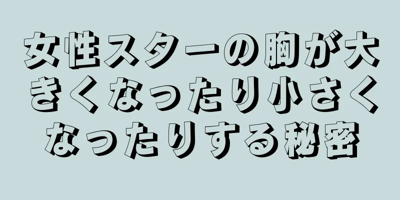 女性スターの胸が大きくなったり小さくなったりする秘密