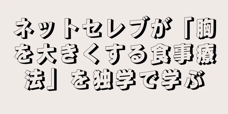 ネットセレブが「胸を大きくする食事療法」を独学で学ぶ