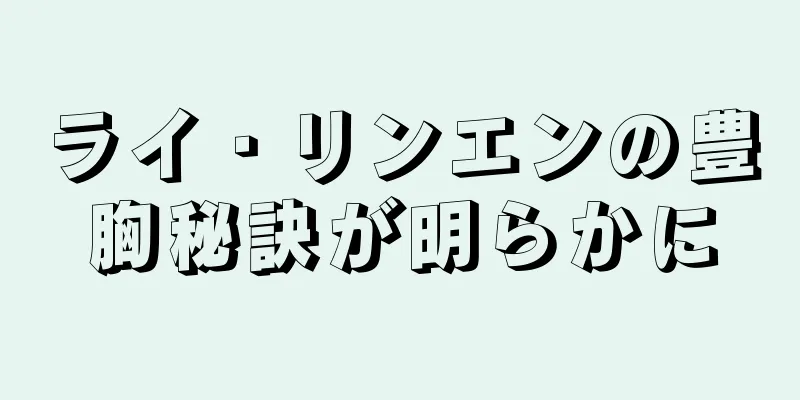 ライ・リンエンの豊胸秘訣が明らかに