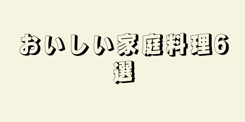 おいしい家庭料理6選