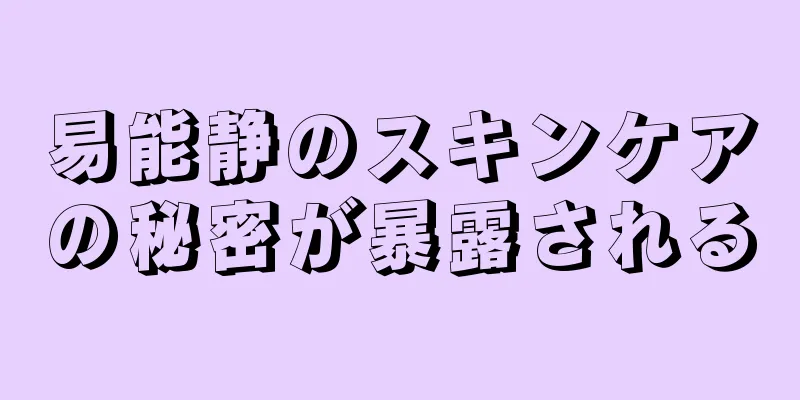 易能静のスキンケアの秘密が暴露される