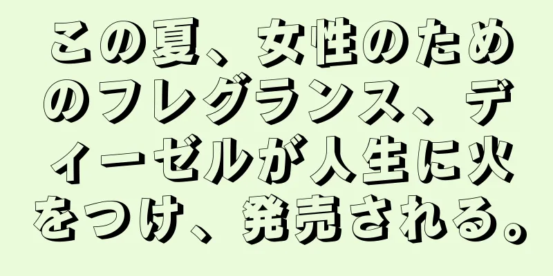 この夏、女性のためのフレグランス、ディーゼルが人生に火をつけ、発売される。
