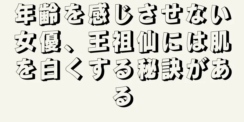 年齢を感じさせない女優、王祖仙には肌を白くする秘訣がある