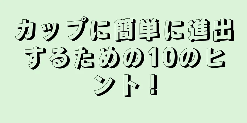 カップに簡単に進出するための10のヒント！