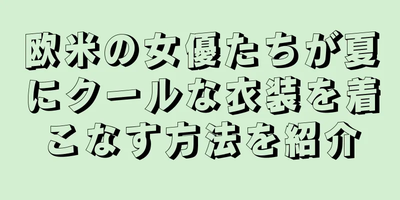 欧米の女優たちが夏にクールな衣装を着こなす方法を紹介