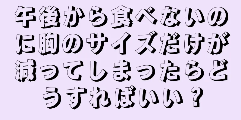 午後から食べないのに胸のサイズだけが減ってしまったらどうすればいい？