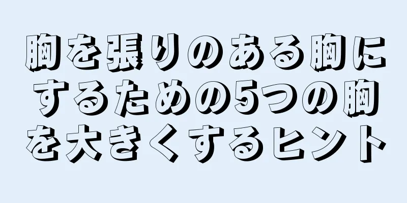 胸を張りのある胸にするための5つの胸を大きくするヒント