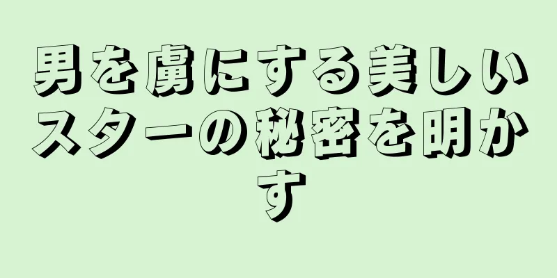 男を虜にする美しいスターの秘密を明かす