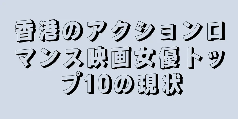 香港のアクションロマンス映画女優トップ10の現状