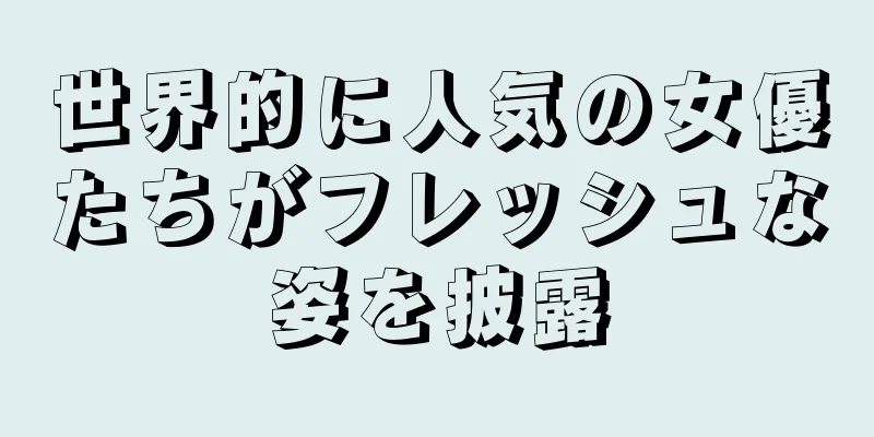 世界的に人気の女優たちがフレッシュな姿を披露