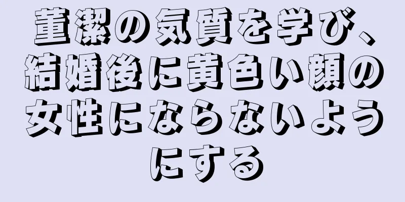 董潔の気質を学び、結婚後に黄色い顔の女性にならないようにする