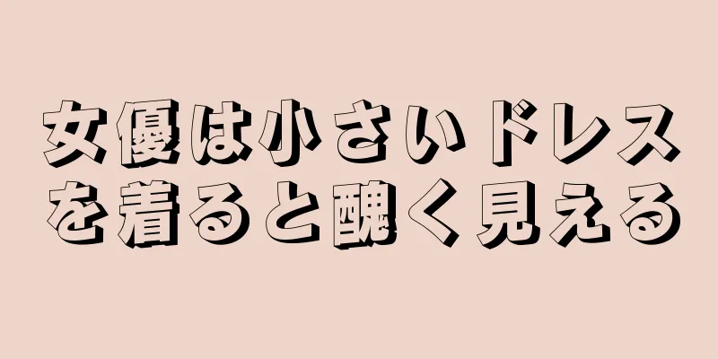 女優は小さいドレスを着ると醜く見える