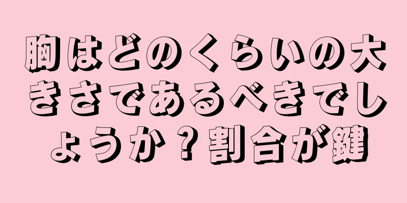 胸はどのくらいの大きさであるべきでしょうか？割合が鍵