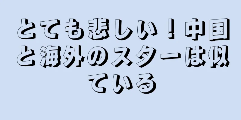 とても悲しい！中国と海外のスターは似ている