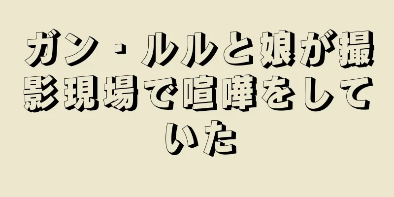 ガン・ルルと娘が撮影現場で喧嘩をしていた