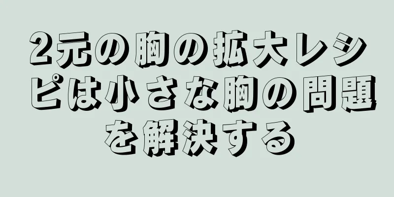 2元の胸の拡大レシピは小さな胸の問題を解決する