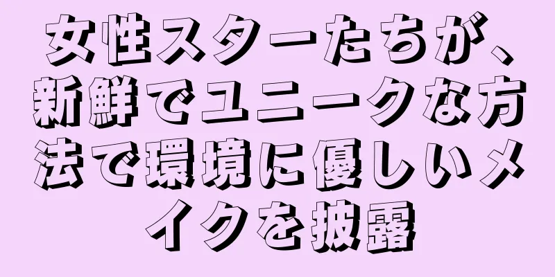 女性スターたちが、新鮮でユニークな方法で環境に優しいメイクを披露