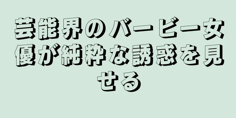 芸能界のバービー女優が純粋な誘惑を見せる