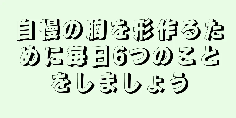 自慢の胸を形作るために毎日6つのことをしましょう