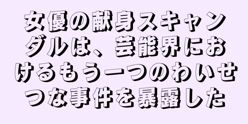 女優の献身スキャンダルは、芸能界におけるもう一つのわいせつな事件を暴露した