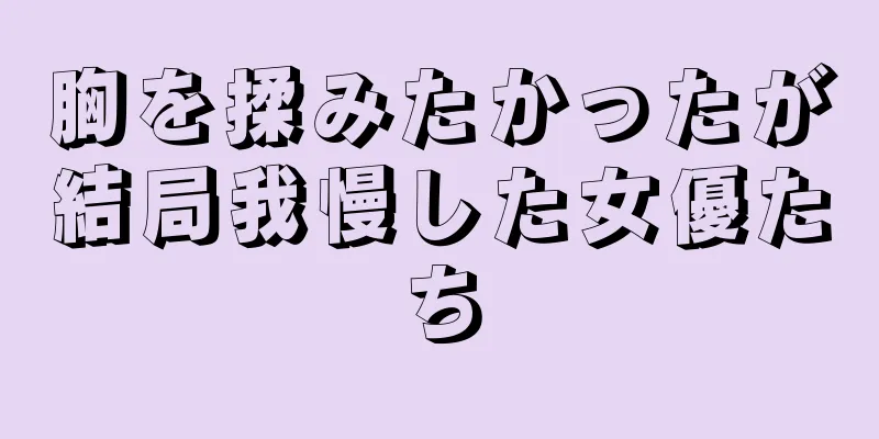 胸を揉みたかったが結局我慢した女優たち