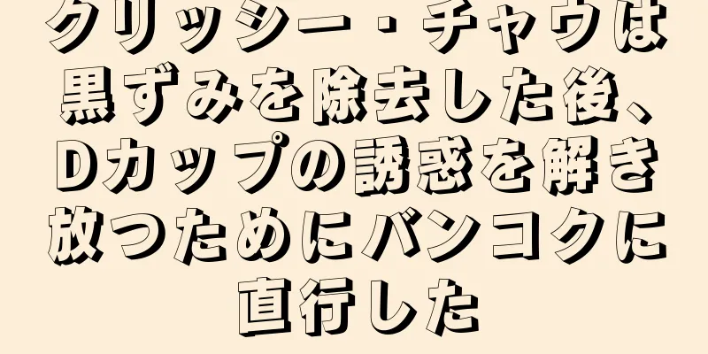 クリッシー・チャウは黒ずみを除去した後、Dカップの誘惑を解き放つためにバンコクに直行した