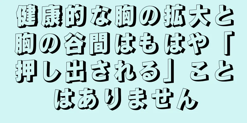 健康的な胸の拡大と胸の谷間はもはや「押し出される」ことはありません