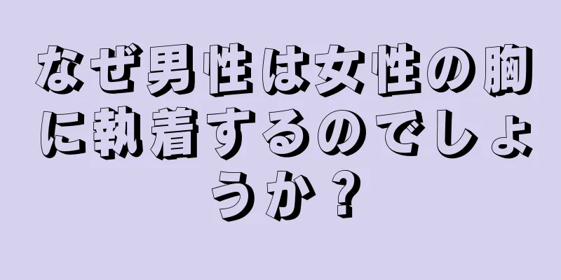 なぜ男性は女性の胸に執着するのでしょうか？