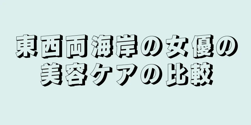 東西両海岸の女優の美容ケアの比較