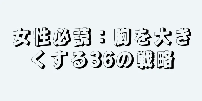 女性必読：胸を大きくする36の戦略