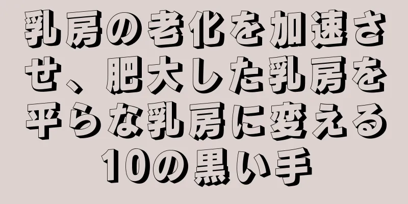 乳房の老化を加速させ、肥大した乳房を平らな乳房に変える10の黒い手